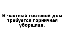 В частный гостевой дом требуется горничная-уборщица.